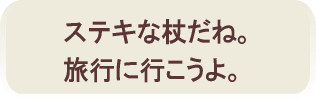 素敵な杖だね。旅行に行こうよ！